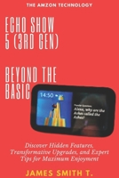 ECHO SHOW 5 (3RD GEN): BEYOND THE BASIC: Discover Hidden Features, Transformative Upgrades, and Expert Tips for Maximum Enjoyment B0DSK13NMT Book Cover