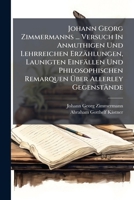 Johann Georg Zimmermanns ... Versuch In Anmuthigen Und Lehrreichen Erzählungen, Launigten Einfällen Und Philosophischen Remarquen Über Allerley Gegenstände... 1271028352 Book Cover