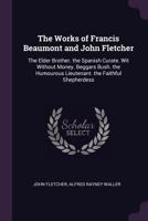 The Works of Francis Beaumont and John Fletcher: The Elder Brother. the Spanish Curate. Wit Without Money. Beggars Bush. the Humourous Lieutenant. the Faithful Shepherdess 1020330082 Book Cover
