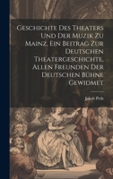 Geschichte des Theaters und der Muzik zu Mainz, ein Beitrag zur deutschen Theatergeschichte, allen Freunden der deutschen Bühne gewidmet (German Edition) 1019956143 Book Cover