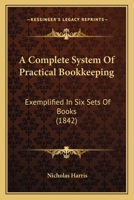 A Complete System Of Practical Bookkeeping: Exemplified In Six Sets Of Books 1165270064 Book Cover