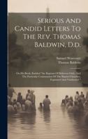 Serious And Candid Letters To The Rev. Thomas Baldwin, D.d.: On His Book, Entitled "the Baptism Of Believers Only, And The Particular Communion Of The Baptist Churches, Explained And Vindicated " 1020198834 Book Cover