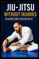 JIU-JITSU WITHOUT INJURIES: YOUR ULTIMATE GUIDE TO ROLLING FOR A LIFETIME B0FCXZ9D8N Book Cover