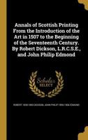 Annals of Scottish Printing From the Introduction of the Art in 1507 to the Beginning of the Seventeenth Century. By Robert Dickson, L.R.C.S.E., and John Philip Edmond 1360313907 Book Cover