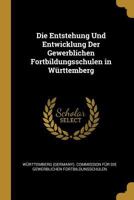 Die Entstehung Und Entwicklung Der Gewerblichen Fortbildungsschulen in Württemberg Herausgegeben auf Veranlassung der K. Commission für die gewerblichen Fortbildungsschulen 1146118538 Book Cover