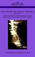 The Works of Flavius Josephus: Volume V The History of the Destruction of Jerusalem, including "Against Apion" 1596055316 Book Cover