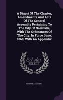A Digest of the Charter, Amendments and Acts of the General Assembly Pertaining to the City of Nashville, with the Ordinances of the City, in Force June, 1868, with an Appendix 1178827097 Book Cover