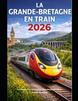 LA GRANDE-BRETAGNE EN TRAIN 2026: Aventures à travers les horizons changeants de la Grande-Bretagne (The Train Traveler Series) (French Edition) B0GQPHB1WR Book Cover