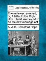 The reviewer reviewed, or, A letter to the Right Hon. Stuart Wortley, M.P. on the new marriage act 1240092997 Book Cover