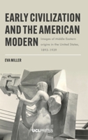 Early Civilization and the American Modern: Images of Middle Eastern origins in the United States, 1893-1939 1800087225 Book Cover
