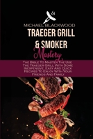 Traeger Grills and Smoker Mastery: The Bible To Master The Use The Traeger Grill With Some Inexpensive, Easy And Quick Recipes To Enjoy With Your Friends And Family 1801410275 Book Cover