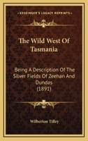 The Wild West Of Tasmania: Being A Description Of The Silver Fields Of Zeehan And Dundas 1165142767 Book Cover