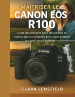 Maîtriser le Canon EOS R100: Guide du débutant pour des photos et vidéos époustouflantes avec votre premier appareil photo hybride (French Edition) B0FPB2MQGV Book Cover