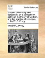 Modern philosophy and barbarism: or, a comparison between the theory of Godwin, and the practice of Lycurgus. ... By W. C. Proby. 1140672622 Book Cover