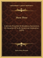 These Three: A Sermon Preached At Woodbury, Connecticut, On Occasion Of Its Bi-Centennial Celebration 1169404898 Book Cover