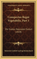 Conspectus Regni Vegetabilis, Part 1: Per Gradus Naturales Evoluti (1828) 1161040986 Book Cover