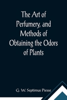The Art of Perfumery, and Methods of Obtaining the Odors of Plants; With Instructions for the Manufacture of Perfumes for the Handkerchief, Scented ... Soap, Etc., to which is Added an Appendix 9355890915 Book Cover