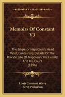 Memoirs Of Constant V3: The Emperor Napoleon's Head Valet, Containing Details Of The Private Life Of Napoleon, His Family And His Court 143712383X Book Cover