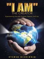 I Am the Creator: Empowering Life with Purpose, Passion, and Joy 1452518300 Book Cover
