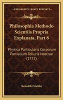 Philosophia Methodo Scientiis Propria Explanata, Part 8: Physica Particularis Corporum Partialium Telluris Nostrae (1772) 1166213919 Book Cover
