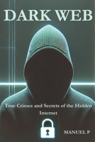 Dark Web: True Crimes and Secrets of the Hidden Internet: A Journey Through Real-Life Cases and the Digital Shadows of Our Era B0DVBZZY7C Book Cover