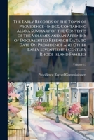 The Early Records of the Town of Providence--Index, Containing Also a Summary of the Contents of the Volumes and an Appendix of Documented Research ... Century Rhode Island Families, Volume 13 1147389683 Book Cover