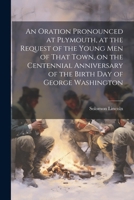 An Oration Pronounced at Plymouth, at the Request of the Young men of That Town, on the Centennial Anniversary of the Birth day of George Washington 1022755951 Book Cover