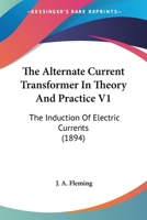 The Alternate Current Transformer In Theory And Practice V1: The Induction Of Electric Currents 0548649766 Book Cover