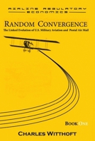 Random Convergence: The Linked Evolution of U.S. Military Aviation and Postal Air Mail - Book One (Airline Regulatory Economics) B0CMCFJF82 Book Cover