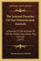 The internal parasites of our domesticated animals; a manual of the Entozoa of the ox, sheep, dog, horse, pig, and cat 1437057810 Book Cover