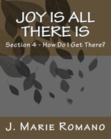 Joy is All There is: Section 4 - How Do I Get There? 1500481564 Book Cover