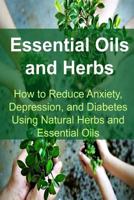 Essential Oils and Herbs: How to Reduce Anxiety, Depression, and Diabetes Using Natural Herbs and Essential Oils: Essential Oils, Aromatherapy, Depression, Diabetes, Herbal Remedies, Antibiotics) 153357460X Book Cover