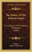 The History Of The Achaean League: As Contained In The Remains Of Polybius 1104393530 Book Cover