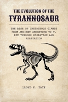 The Evolution of the Tyrannosaur: The Rise of Cretaceous Giants from Ancient Ancestors to T. rex Through Migration and Adaptation B0FDLG3XQ5 Book Cover
