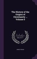 The History of the Origins of Christianity ... Volume 5 1347422196 Book Cover