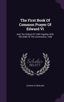 The First Book Of Common Prayer Of Edward Vi: And, The Ordinal Of 1549 Together With The Order Of The Communion, 1548 1016535317 Book Cover