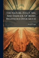 The Nature, Folly, Sin, And Danger, Of Being Righteous Over-much 1024329151 Book Cover