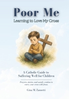 Poor Me: Learning to Love My Cross: A Catholic Guide to Suffering Well for Children B0F3XW3WR1 Book Cover