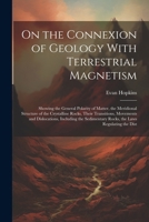 On the Connexion of Geology With Terrestrial Magnetism: Showing the General Polarity of Matter, the Meridional Structure of the Crystalline Rocks, ... Rocks, the Laws Regulating the Dist 1022505874 Book Cover