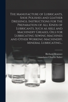 The Manufacture of Lubricants, Shoe Polishes and Leather Dressings: Instructions for the Preparation of All Kinds of Lubricants, Such As Axle and Machinery Greases, Oils for Lubricating Sewing Machine 1014552273 Book Cover