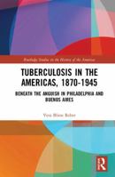 Tuberculosis in the Americas, 1870-1945: Beneath the Anguish in Philadelphia and Buenos Aires 1138359505 Book Cover