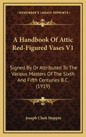 A Handbook Of Attic Red-figured Vases Signed By Or Attributed To The Various Masters Of The Sixth And Fifth Centuries B. C.... 1377585158 Book Cover