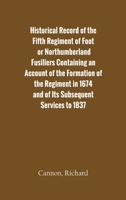 Historical Record of the Fifth Regiment of Foot, or Northumberland Fusiliers [microform]: Containing an Account of the Formation of the Regiment in ... 1674, and of Its Subsequent Services to 1837 101433229X Book Cover