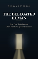 The Delegated Human: How Our Tools Became the Conditions of Our Existence B0HJYKX77F Book Cover