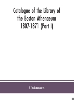 Catalogue of the Library of the Boston Athenaeum 1807-1871 (Part I) 1147436983 Book Cover