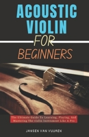 ACOUSTIC VIOLIN FOR BEGINNERS: The Ultimate Guide To Learning, Playing, And Mastering The violin Instrument Like A Pro B0DPKXJQDX Book Cover