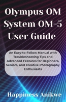 Olympus OM System OM-5 User Guide: An Easy-to-Follow Manual with Troubleshooting Tips and Advanced Features for Beginners, Seniors, and Creative Photography Enthusiasts B0F9GDQC77 Book Cover