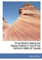 Three Months Among the Moose: A Winter's Tale of the Northern Wilds of Canada 1016372884 Book Cover