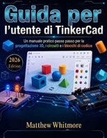 Guida per l'utente di TinkerCad: Un manuale pratico passo passo per la progettazione 3D, i circuiti e i blocchi di codice (Italian Edition) B0GZ3KHV87 Book Cover