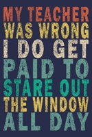 My Teacher Was Wrong I Do Get Paid to Stare Out the Window All Day: Funny Vintage Truck Driver Gifts Journal 1655445812 Book Cover